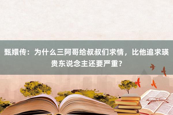 甄嬛传：为什么三阿哥给叔叔们求情，比他追求瑛贵东说念主还要严重？