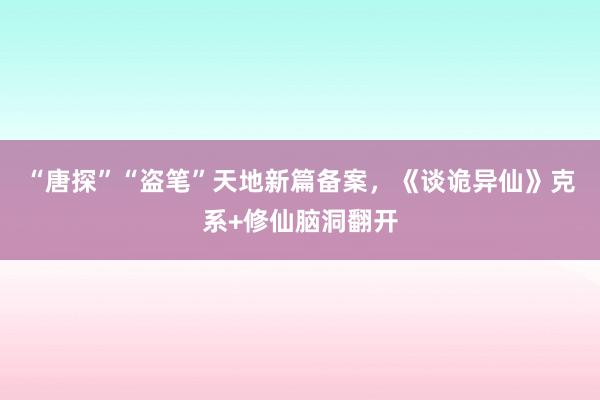 “唐探”“盗笔”天地新篇备案，《谈诡异仙》克系+修仙脑洞翻开