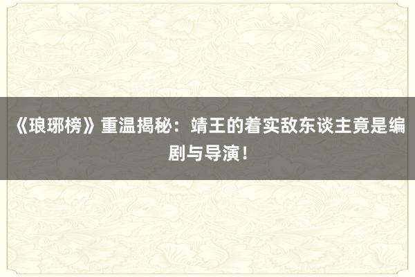 《琅琊榜》重温揭秘：靖王的着实敌东谈主竟是编剧与导演！