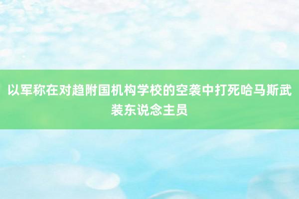 以军称在对趋附国机构学校的空袭中打死哈马斯武装东说念主员