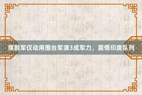 摆脱军仅动用围台军演3成军力，震慑印度队列