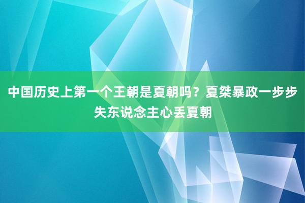 中国历史上第一个王朝是夏朝吗？夏桀暴政一步步失东说念主心丢夏朝