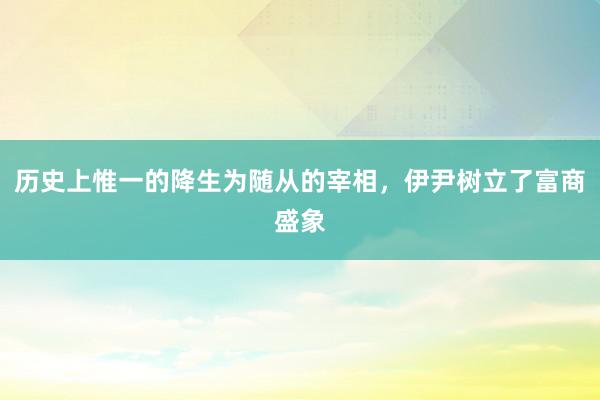 历史上惟一的降生为随从的宰相，伊尹树立了富商盛象