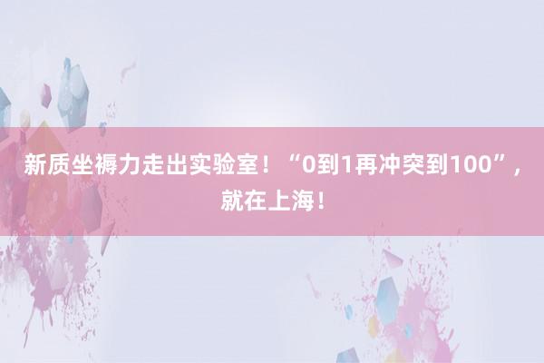 新质坐褥力走出实验室！“0到1再冲突到100”，就在上海！