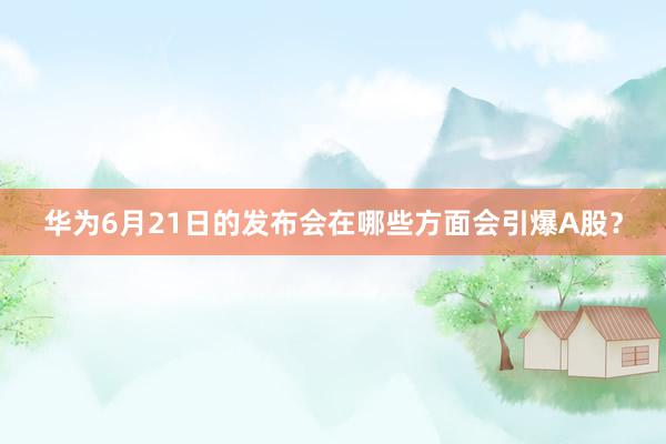 华为6月21日的发布会在哪些方面会引爆A股？