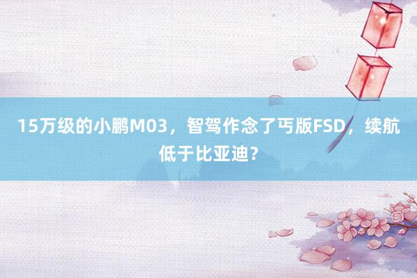 15万级的小鹏M03，智驾作念了丐版FSD，续航低于比亚迪？