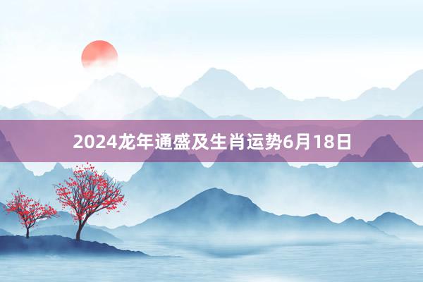 2024龙年通盛及生肖运势6月18日