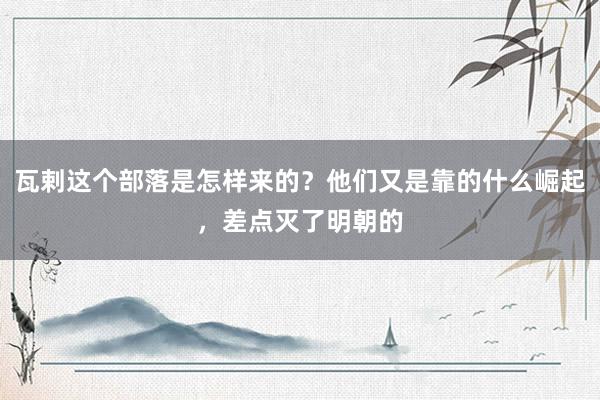 瓦剌这个部落是怎样来的？他们又是靠的什么崛起，差点灭了明朝的