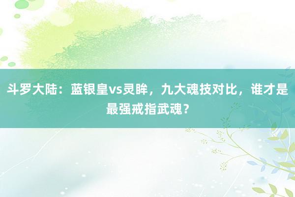 斗罗大陆：蓝银皇vs灵眸，九大魂技对比，谁才是最强戒指武魂？