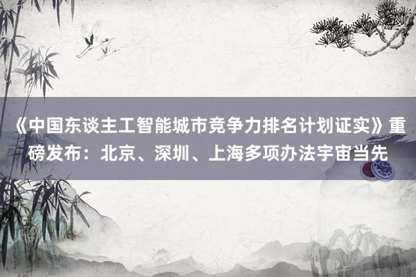 《中国东谈主工智能城市竞争力排名计划证实》重磅发布：北京、深圳、上海多项办法宇宙当先