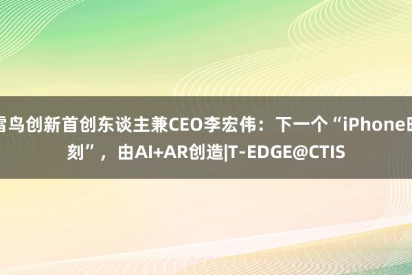 雷鸟创新首创东谈主兼CEO李宏伟：下一个“iPhone时刻”，由AI+AR创造|T-EDGE@CTIS