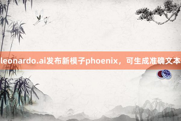 leonardo.ai发布新模子phoenix，可生成准确文本