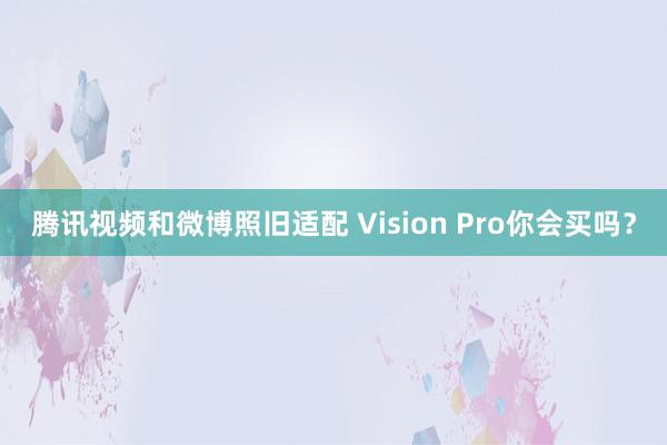 腾讯视频和微博照旧适配 Vision Pro你会买吗？