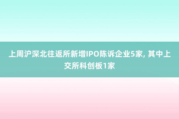 上周沪深北往返所新增IPO陈诉企业5家, 其中上交所科创板1家