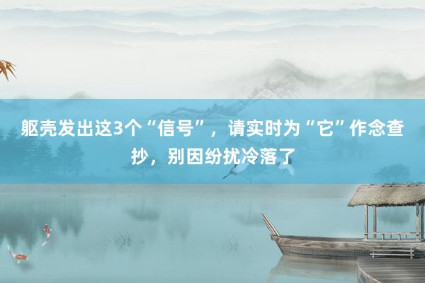 躯壳发出这3个“信号”，请实时为“它”作念查抄，别因纷扰冷落了