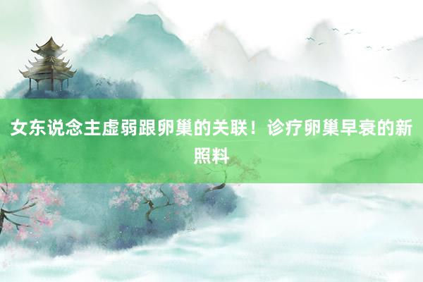 女东说念主虚弱跟卵巢的关联！诊疗卵巢早衰的新照料