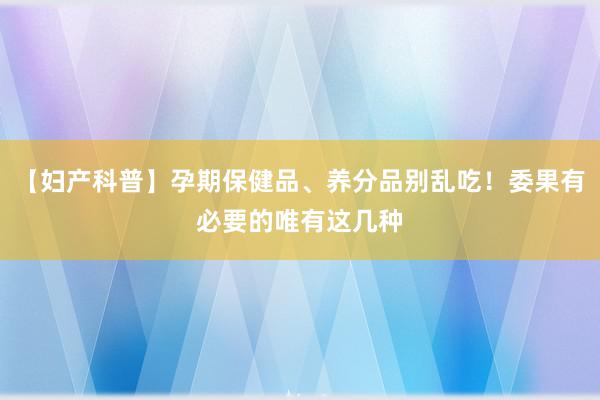 【妇产科普】孕期保健品、养分品别乱吃！委果有必要的唯有这几种