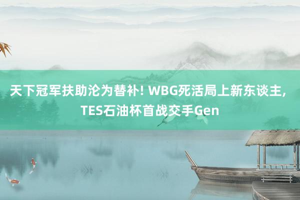 天下冠军扶助沦为替补! WBG死活局上新东谈主, TES石油杯首战交手Gen