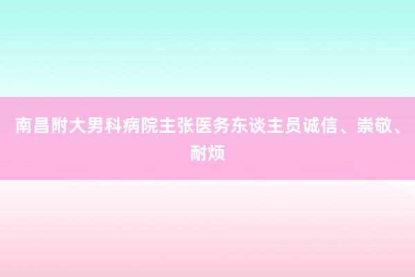 南昌附大男科病院主张医务东谈主员诚信、崇敬、耐烦