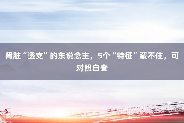 肾脏“透支”的东说念主，5个“特征”藏不住，可对照自查