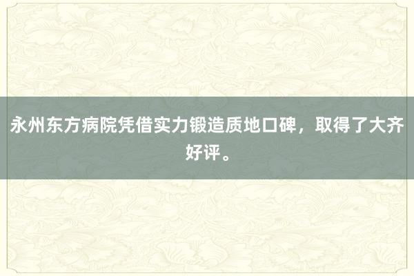 永州东方病院凭借实力锻造质地口碑，取得了大齐好评。