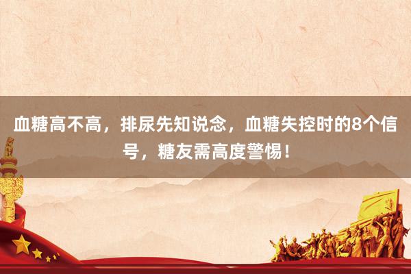 血糖高不高，排尿先知说念，血糖失控时的8个信号，糖友需高度警惕！