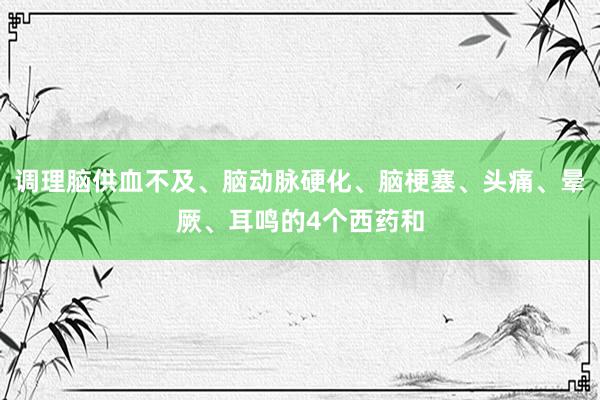 调理脑供血不及、脑动脉硬化、脑梗塞、头痛、晕厥、耳鸣的4个西药和