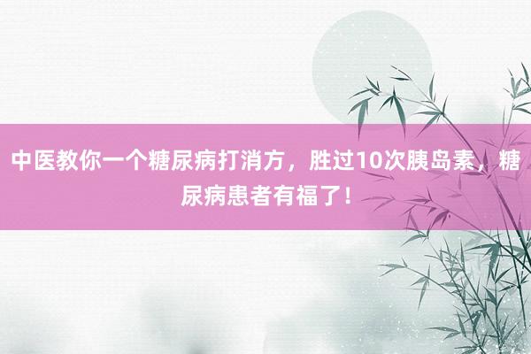 中医教你一个糖尿病打消方，胜过10次胰岛素，糖尿病患者有福了！