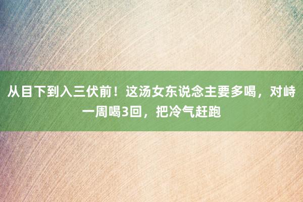 从目下到入三伏前！这汤女东说念主要多喝，对峙一周喝3回，把冷气赶跑