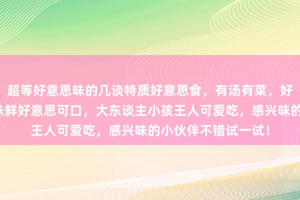 超等好意思味的几谈特质好意思食，有汤有菜，好意思味又能够，滋味鲜好意思可口，大东谈主小孩王人可爱吃，感兴味的小伙伴不错试一试！