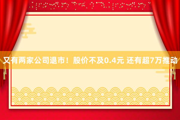 又有两家公司退市！股价不及0.4元 还有超7万推动