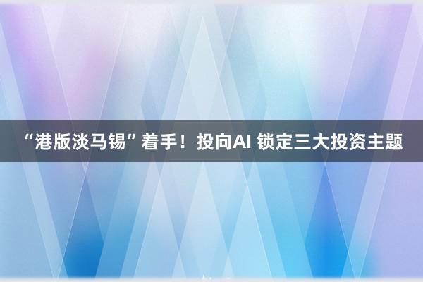 “港版淡马锡”着手！投向AI 锁定三大投资主题