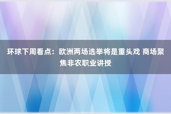 环球下周看点：欧洲两场选举将是重头戏 商场聚焦非农职业讲授