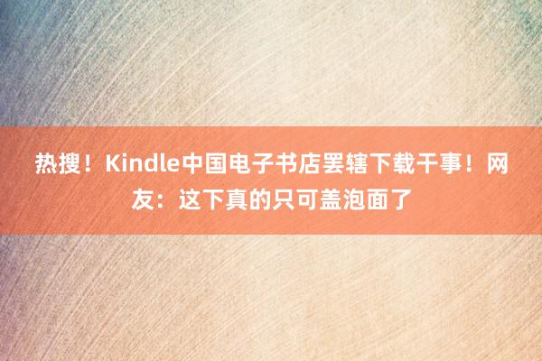 热搜！Kindle中国电子书店罢辖下载干事！网友：这下真的只可盖泡面了