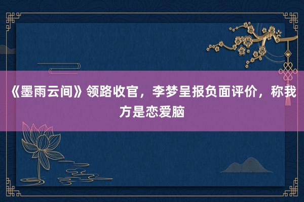 《墨雨云间》领路收官，李梦呈报负面评价，称我方是恋爱脑