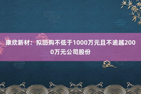 康欣新材：拟回购不低于1000万元且不逾越2000万元公司股份