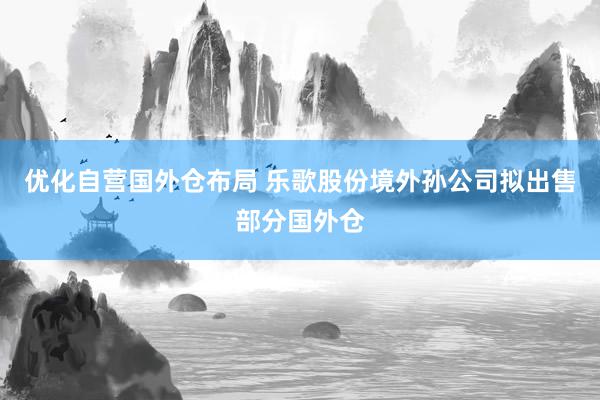 优化自营国外仓布局 乐歌股份境外孙公司拟出售部分国外仓