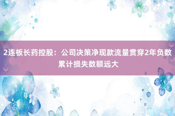 2连板长药控股：公司决策净现款流量贯穿2年负数 累计损失数额远大