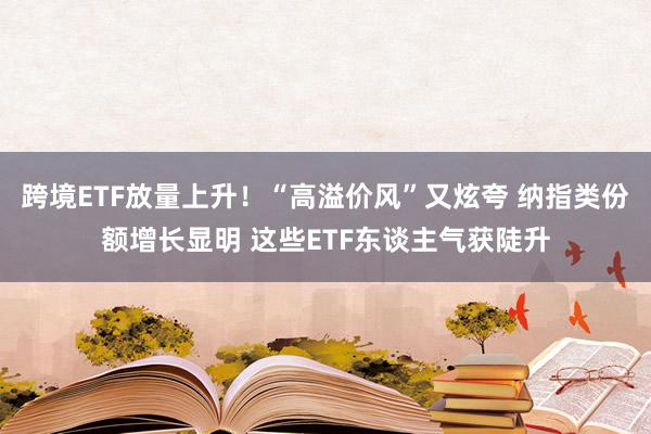 跨境ETF放量上升！“高溢价风”又炫夸 纳指类份额增长显明 这些ETF东谈主气获陡升