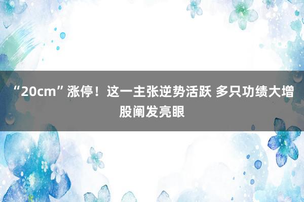 “20cm”涨停！这一主张逆势活跃 多只功绩大增股阐发亮眼