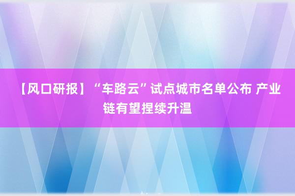 【风口研报】“车路云”试点城市名单公布 产业链有望捏续升温