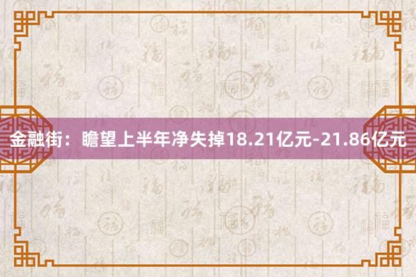 金融街：瞻望上半年净失掉18.21亿元-21.86亿元