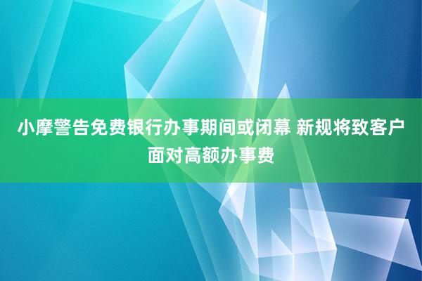 小摩警告免费银行办事期间或闭幕 新规将致客户面对高额办事费