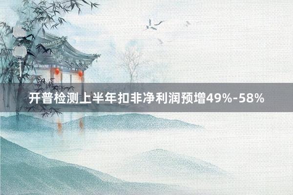 开普检测上半年扣非净利润预增49%-58%