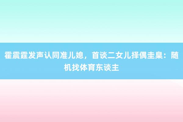 霍震霆发声认同准儿媳，首谈二女儿择偶圭臬：随机找体育东谈主