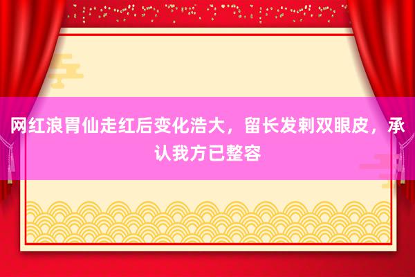 网红浪胃仙走红后变化浩大，留长发剌双眼皮，承认我方已整容