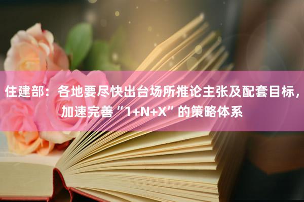 住建部：各地要尽快出台场所推论主张及配套目标，加速完善“1+N+X”的策略体系