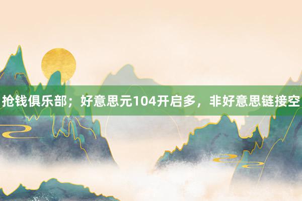 抢钱俱乐部；好意思元104开启多，非好意思链接空