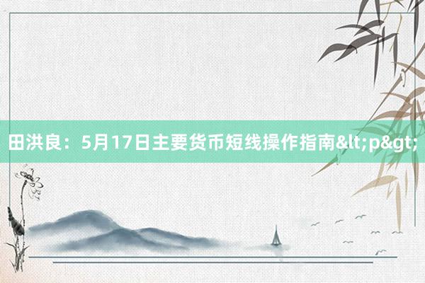 田洪良：5月17日主要货币短线操作指南<p>