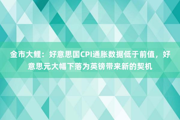 金市大鲤：好意思国CPI通胀数据低于前值，好意思元大幅下落为英镑带来新的契机